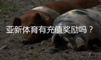 亚新体育有充值奖励吗？充值奖励类型、领取步骤与注意事项全面解析