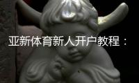 亚新体育新人开户教程：注册流程、优惠领取与安全验证一步到位