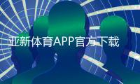 亚新体育APP官方下载通道：最新版安全下载入口与安装教程
