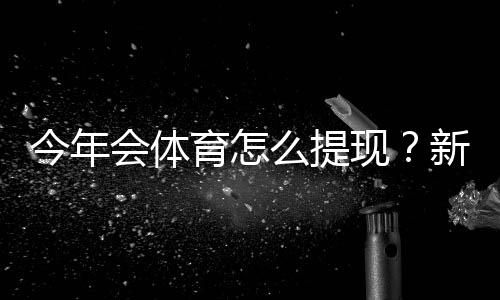 今年会体育怎么提现?新手提现流程、到账时间与常见问题全解析