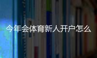 今年会体育新人开户怎么开？详细注册流程、实名认证与首充优惠指南