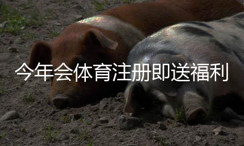 今年会体育注册即送福利:最新优惠、领取步骤与注意事项全攻略