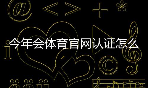 今年会体育官网认证怎么申请?最新版流程、材料与常见问题详解