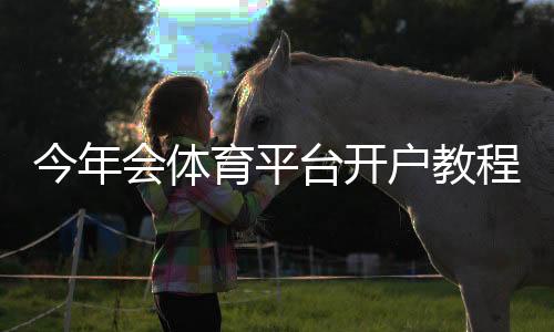 今年会体育平台开户教程:新手注册流程、优惠与安全注意事项全解析