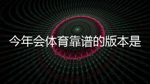今年会体育靠谱的版本是哪一个？正版辨别、风险提示与安全下载全攻略