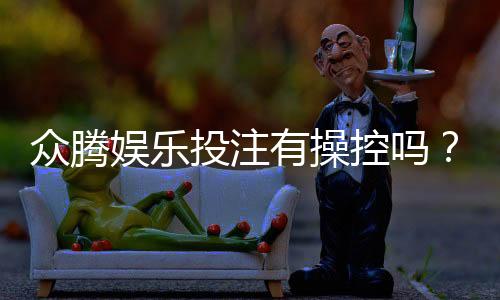 众腾娱乐投注有操控吗?深度解析平台公平性与玩家实测反馈