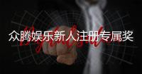 众腾娱乐新人注册专属奖励：首存礼金与高额返水等你拿
