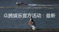 众腾娱乐官方活动：最新优惠与独家福利等你来拿