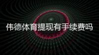 伟德体育提现有手续费吗？最新手续费标准、影响因素与省钱攻略