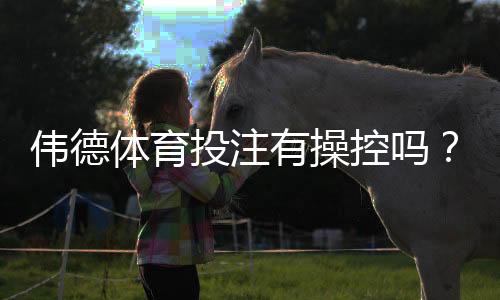 伟德体育投注有操控吗?真相调查、风险识别与安全投注攻略