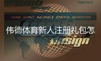 伟德体育新人注册礼包怎么领取？新手注册步骤、优惠金额与使用规则全面解析