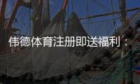 伟德体育注册即送福利：新手领取攻略、优惠解析与注意事项