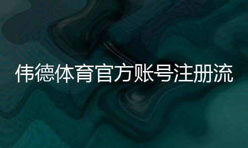 伟德体育官方账号注册流程详解:新手图文教程与常见问题解决