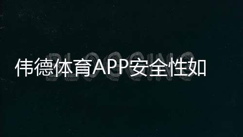 伟德体育APP安全性如何?权威评测、风险揭示与防骗实用指南