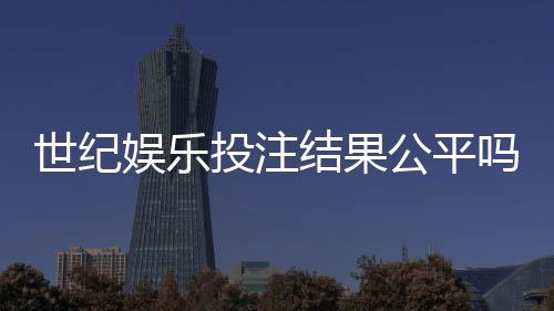 世纪娱乐投注结果公平吗？深度解析平台公正性与玩家体验