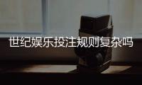 世纪娱乐投注规则复杂吗？资深玩家解析5分钟快速上手技巧