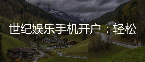 世纪娱乐手机开户：轻松三步完成注册畅享顶级游戏体验