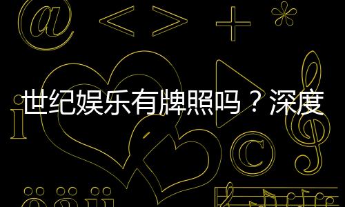 世纪娱乐有牌照吗?深度解析其合法性与牌照详情