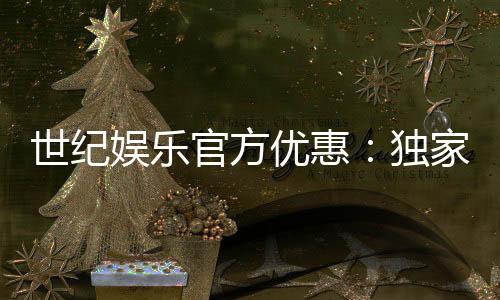 世纪娱乐官方优惠：独家福利与高额返水等你来拿