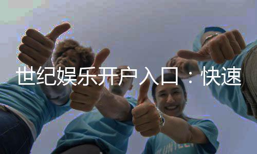 世纪娱乐开户入口：快速注册指南与独家优惠领取