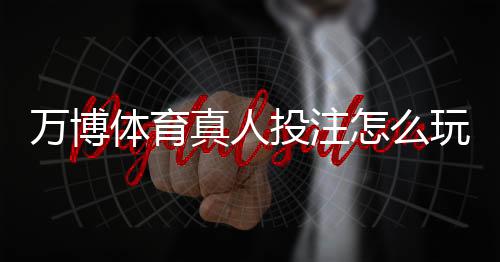 万博体育真人投注怎么玩?新手入门规则与实战技巧详解