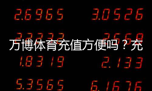 万博体育充值方便吗？充值流程、支付渠道与安全性详解