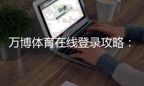万博体育在线登录攻略：最新登录入口、注册流程与安全注意事项