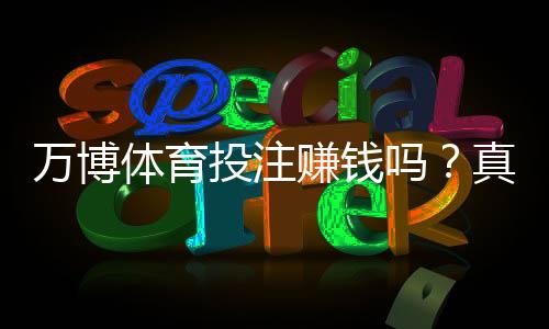 万博体育投注赚钱吗?真相解析:收益可能性、风险评估与避坑指南