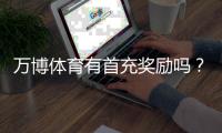 万博体育有首充奖励吗？新手必看首充规则、优惠额度与领取攻略