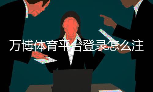 万博体育平台登录怎么注册?新手入门、账号安全与常见问题全解析