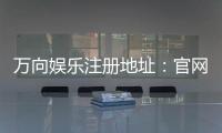 万向娱乐注册地址：官网入口与安全开户指南
