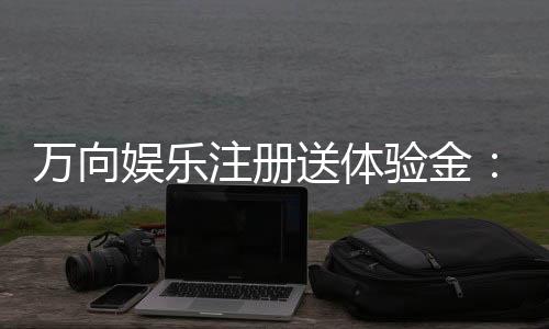 万向娱乐注册送体验金：畅享新手礼遇轻松开启博彩之旅