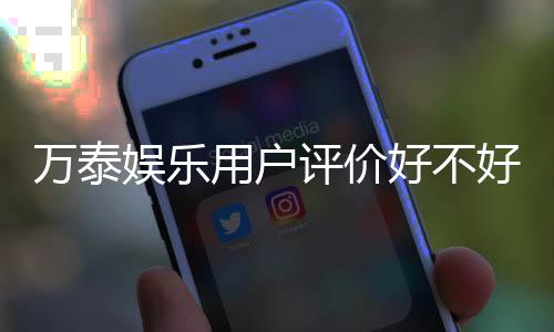 万泰娱乐用户评价好不好？真实玩家体验与口碑解析