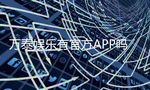 万泰娱乐有官方APP吗?一文详解下载安装与使用指南