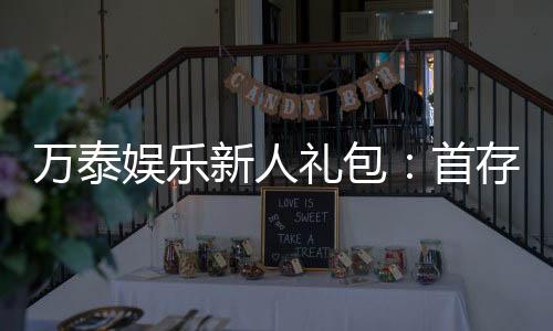 万泰娱乐新人礼包：首存豪礼与高返水等你拿