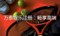 万泰娱乐注册：畅享高端棋牌与电子游艺的尊贵体验