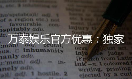 万泰娱乐官方优惠：独家福利活动火热进行中