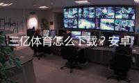 三亿体育怎么下载？安卓iOS电脑官方最新版下载安装步骤与常见问题解答