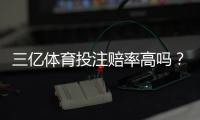 三亿体育投注赔率高吗？真实赔率对比、平台可靠性与新手投注攻略