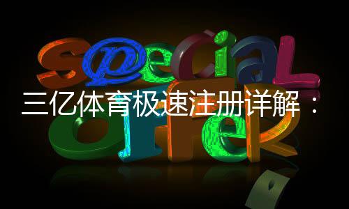 三亿体育极速注册详解:官方快速注册流程与新手注意事项