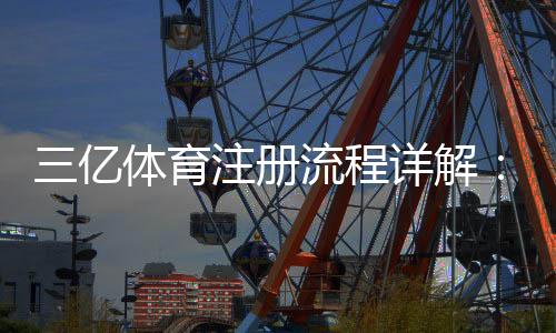 三亿体育注册流程详解：新手一步步图文教程与常见问题解答
