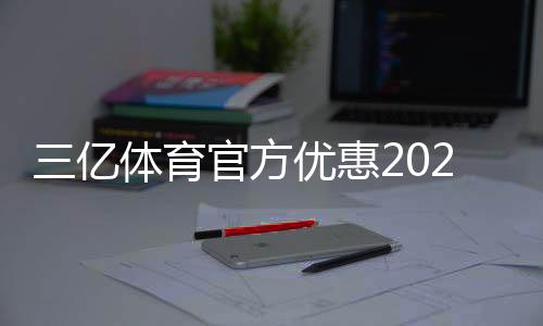 三亿体育官方优惠2026最新攻略：注册礼、优惠码与领取使用全解析