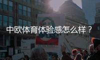 中欧体育体验感怎么样？新手试玩评测、功能优缺点与安全性全面解析