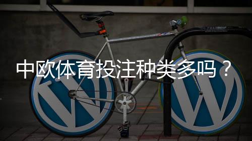 中欧体育投注种类多吗？玩法分类与新手投注全攻略