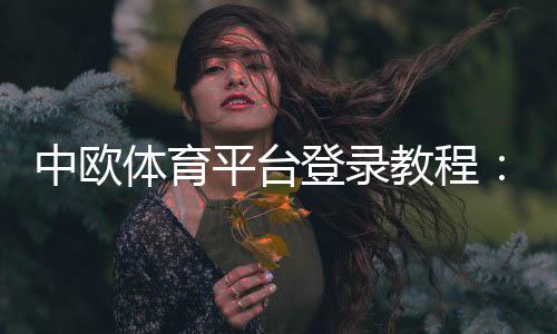 中欧体育平台登录教程:快速入口、注册步骤与常见问题解决