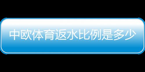中欧体育返水比例是多少？2026最新返水比例、计算方法与领取攻略