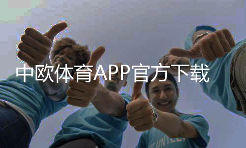 中欧体育APP官方下载通道怎么找？最新版一键下载安装教程与安全指南