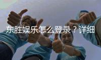 东胜娱乐怎么登录？详细步骤与常见问题解答