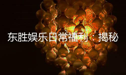 东胜娱乐日常福利：揭秘会员专属优惠与惊喜礼包