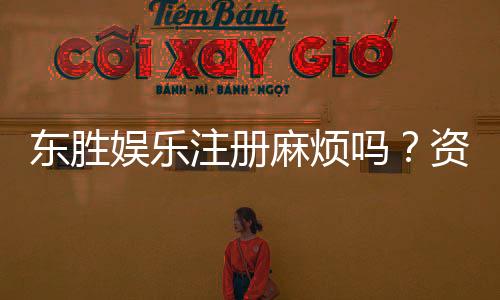 东胜娱乐注册麻烦吗?资深玩家分享快速开户技巧